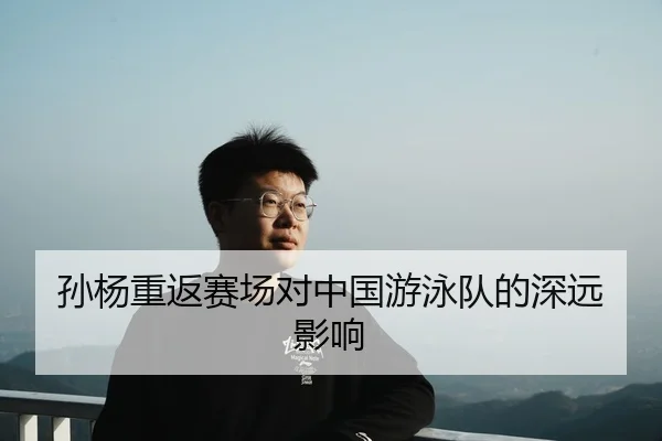 孙杨重返赛场对中国游泳队的深远影响