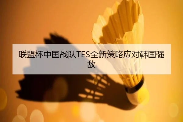 联盟杯中国战队TES全新策略应对韩国强敌